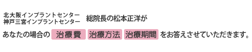 総院長の松本正洋が、あなたの場合の治療費・治療方法・治療期間をお答えさせていただきます。